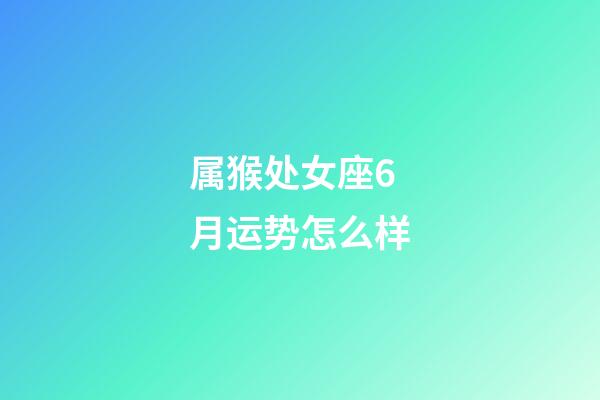 属猴处女座6月运势怎么样-第1张-星座运势-玄机派