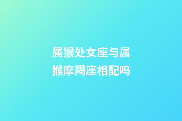 属猴处女座与属猴摩羯座相配吗-第1张-星座运势-玄机派