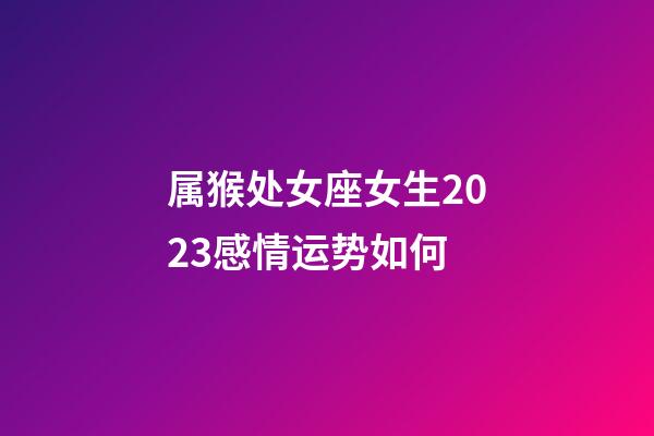 属猴处女座女生2023感情运势如何-第1张-星座运势-玄机派
