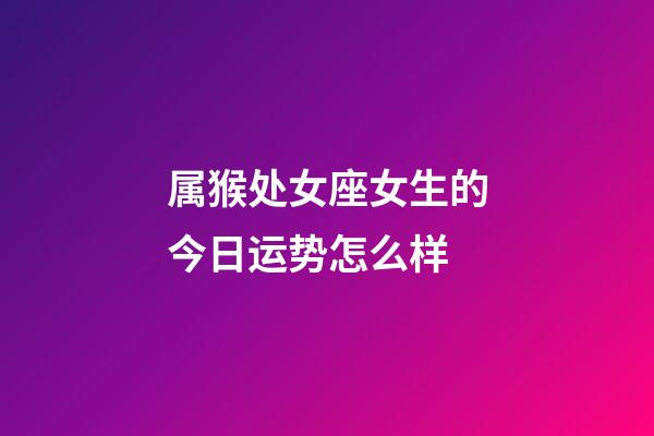 属猴处女座女生的今日运势怎么样-第1张-星座运势-玄机派