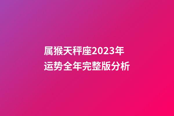 属猴天秤座2023年运势全年完整版分析