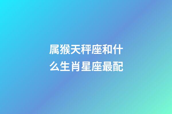 属猴天秤座和什么生肖星座最配