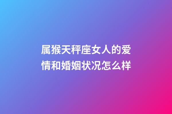 属猴天秤座女人的爱情和婚姻状况怎么样-第1张-星座运势-玄机派