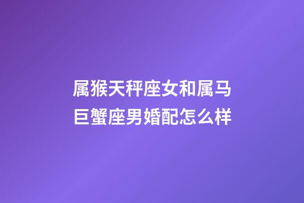 属猴天秤座女和属马巨蟹座男婚配怎么样-第1张-星座运势-玄机派