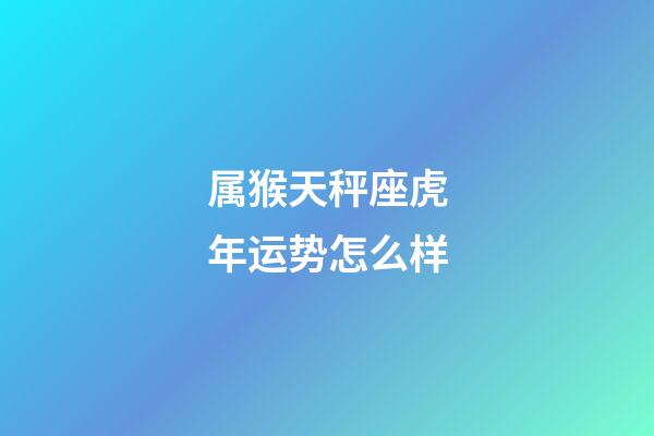 属猴天秤座虎年运势怎么样-第1张-星座运势-玄机派