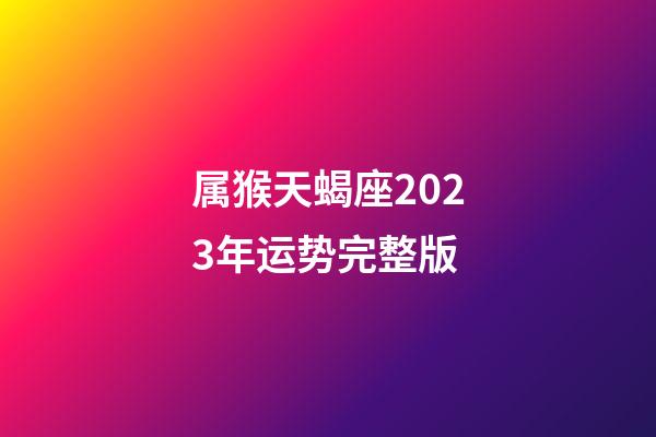 属猴天蝎座2023年运势完整版
