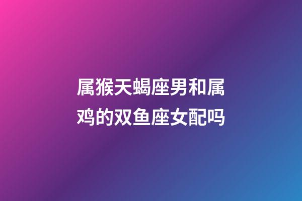 属猴天蝎座男和属鸡的双鱼座女配吗-第1张-星座运势-玄机派