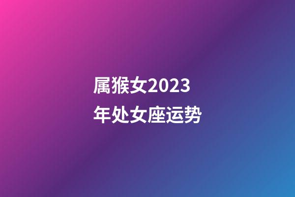 属猴女2023年处女座运势-第1张-星座运势-玄机派