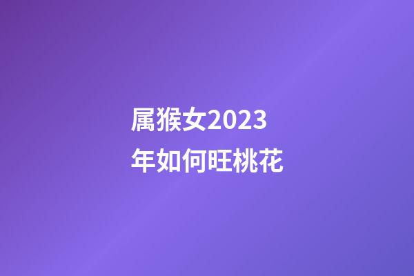 属猴女2023年如何旺桃花