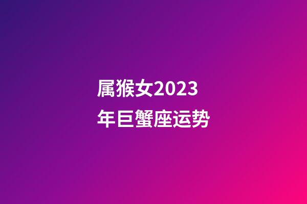 属猴女2023年巨蟹座运势