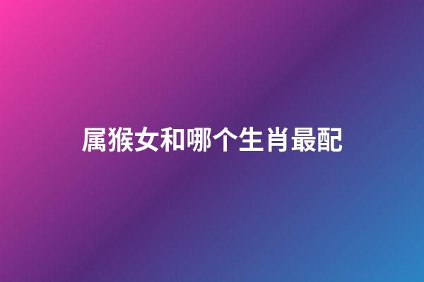 属猴女和哪个生肖最配