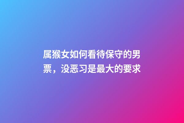 属猴女如何看待保守的男票，没恶习是最大的要求
