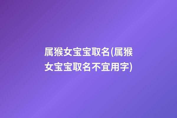 属猴女宝宝取名(属猴女宝宝取名不宜用字)
