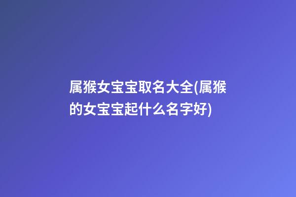 属猴女宝宝取名大全(属猴的女宝宝起什么名字好)