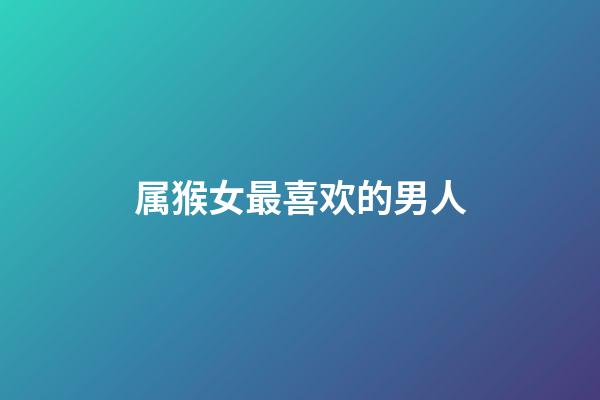 属猴女最喜欢的男人