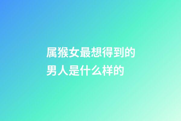 属猴女最想得到的男人是什么样的