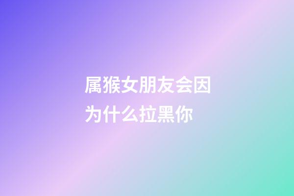 属猴女朋友会因为什么拉黑你
