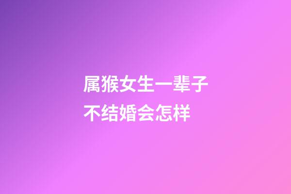 属猴女生一辈子不结婚会怎样