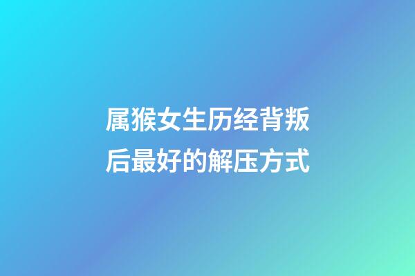 属猴女生历经背叛后最好的解压方式