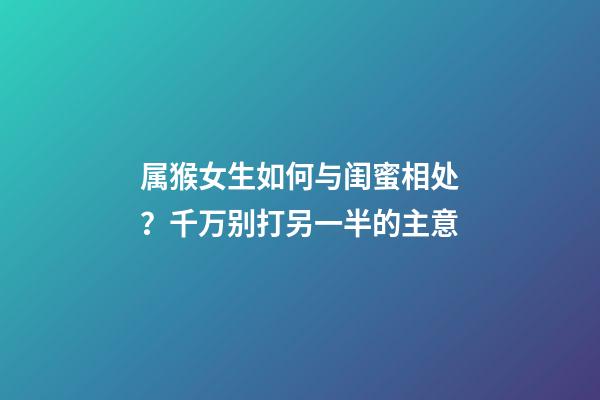 属猴女生如何与闺蜜相处？千万别打另一半的主意