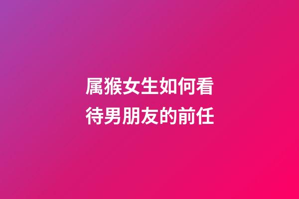 属猴女生如何看待男朋友的前任