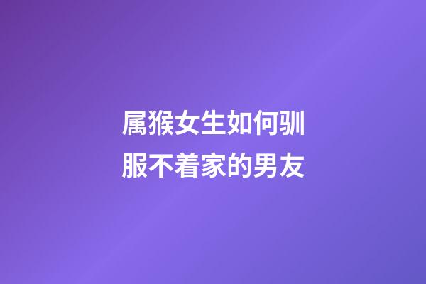 属猴女生如何驯服不着家的男友