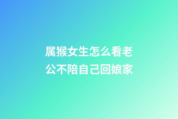 属猴女生怎么看老公不陪自己回娘家