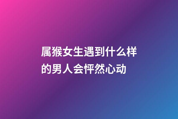 属猴女生遇到什么样的男人会怦然心动