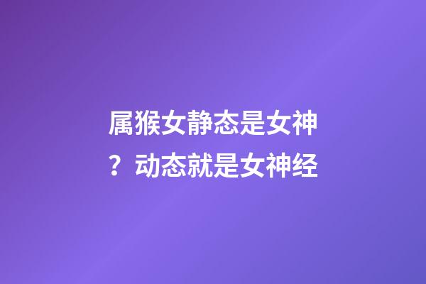 属猴女静态是女神？动态就是女神经