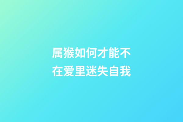 属猴如何才能不在爱里迷失自我