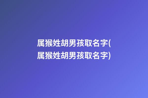 属猴姓胡男孩取名字(属猴姓胡男孩取名字)