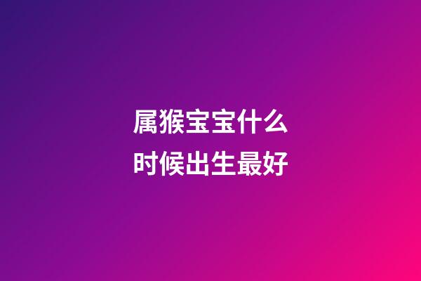 属猴宝宝什么时候出生最好
