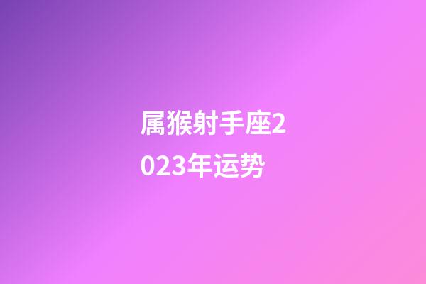 属猴射手座2023年运势