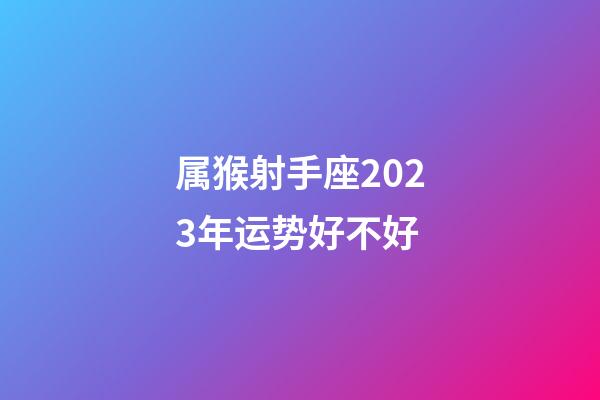 属猴射手座2023年运势好不好