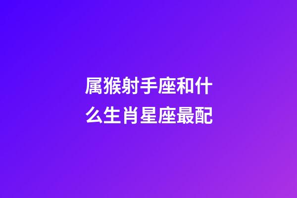 属猴射手座和什么生肖星座最配