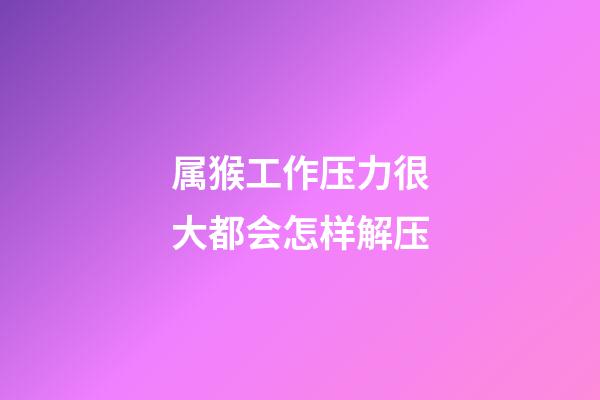 属猴工作压力很大都会怎样解压