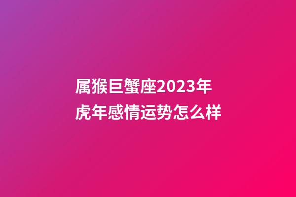 属猴巨蟹座2023年虎年感情运势怎么样-第1张-星座运势-玄机派