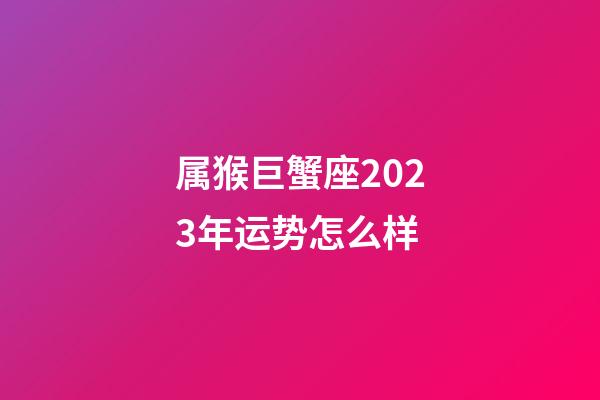属猴巨蟹座2023年运势怎么样-第1张-星座运势-玄机派