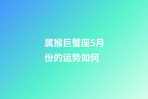 属猴巨蟹座5月份的运势如何-第1张-星座运势-玄机派
