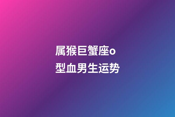 属猴巨蟹座o型血男生运势-第1张-星座运势-玄机派