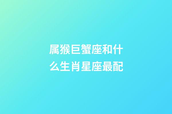 属猴巨蟹座和什么生肖星座最配