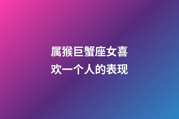 属猴巨蟹座女喜欢一个人的表现-第1张-星座运势-玄机派