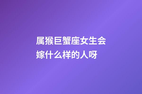 属猴巨蟹座女生会嫁什么样的人呀-第1张-星座运势-玄机派