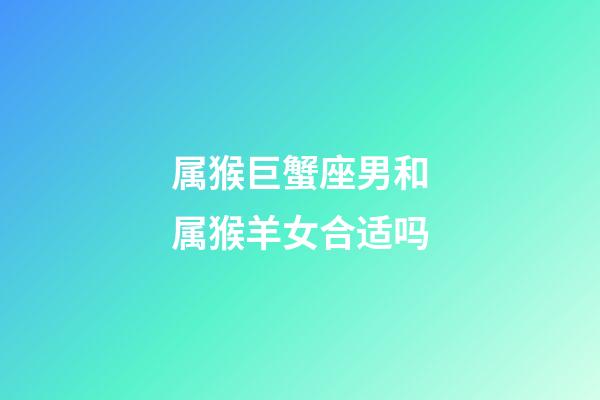 属猴巨蟹座男和属猴羊女合适吗-第1张-星座运势-玄机派