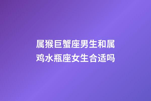 属猴巨蟹座男生和属鸡水瓶座女生合适吗-第1张-星座运势-玄机派