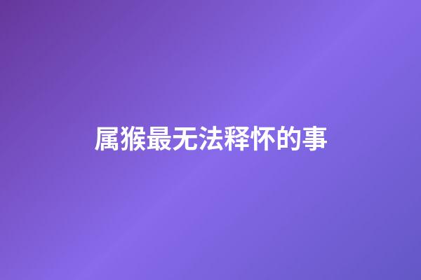 属猴最无法释怀的事