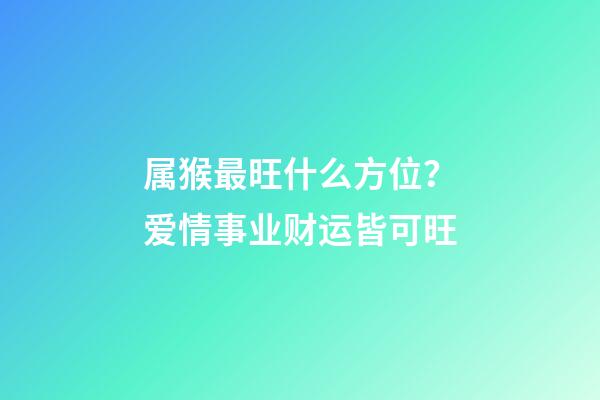 属猴最旺什么方位？爱情事业财运皆可旺