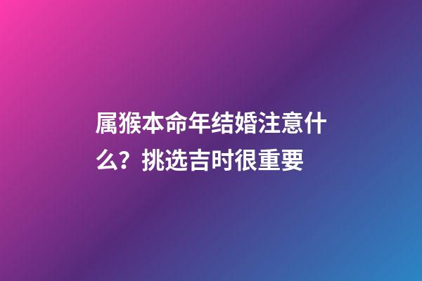 属猴本命年结婚注意什么？挑选吉时很重要