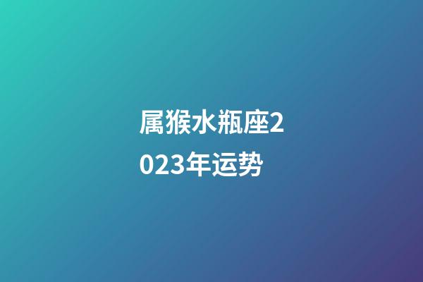 属猴水瓶座2023年运势
