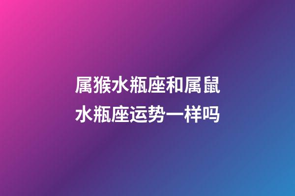 属猴水瓶座和属鼠水瓶座运势一样吗-第1张-星座运势-玄机派